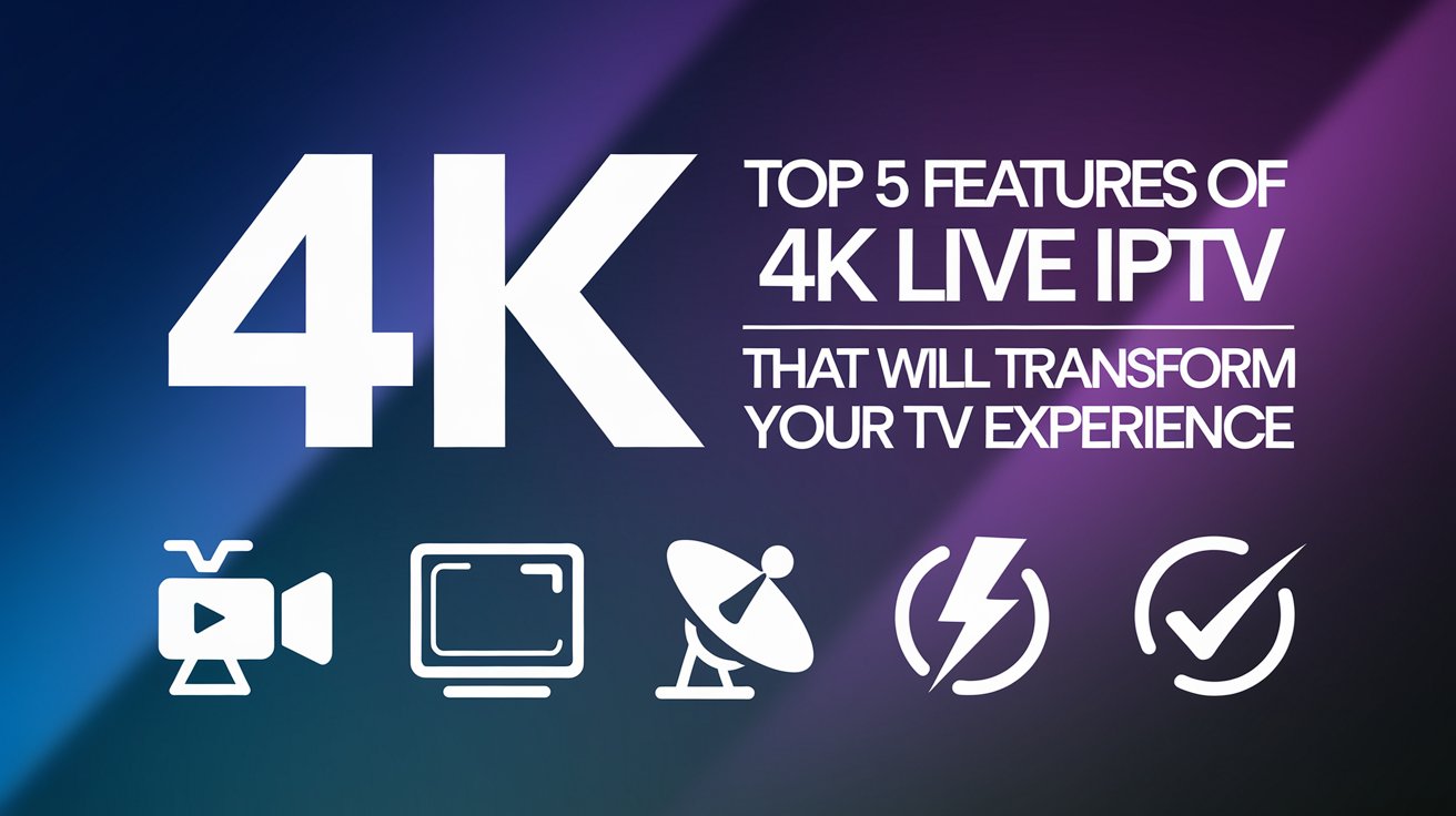Top 5 Features of 4K Live IPTV That Will Transform Your TV Experience