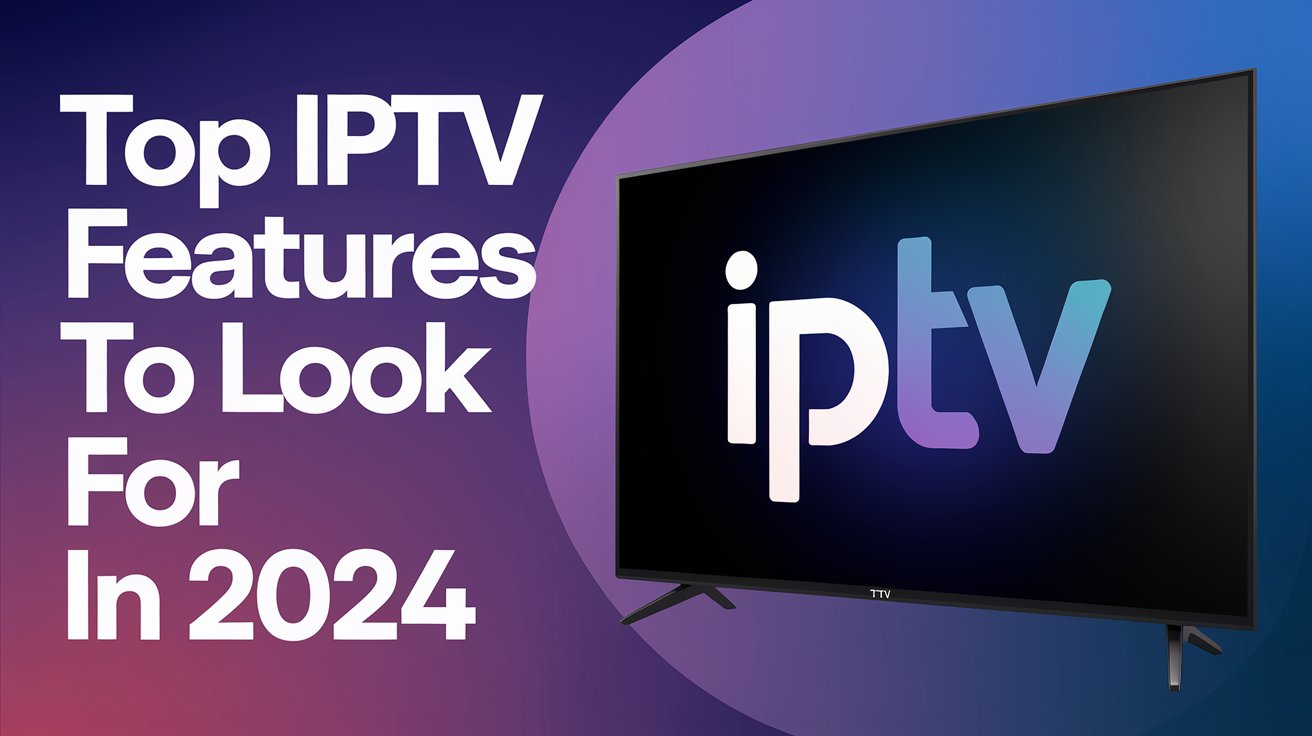 Top IPTV Features to Look for in 2024 – 4K LIVE IPTV