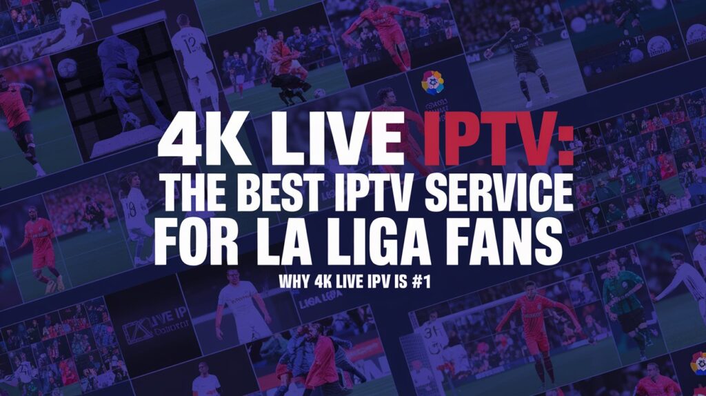 The Best IPTV Service for La Liga Fans: Why 4K Live IPTV is #1