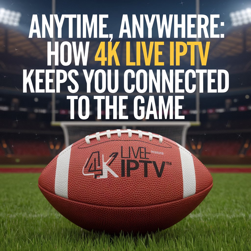 Football Anytime, Anywhere: How 4K LIVE IPTV Keeps You Connected to the Game