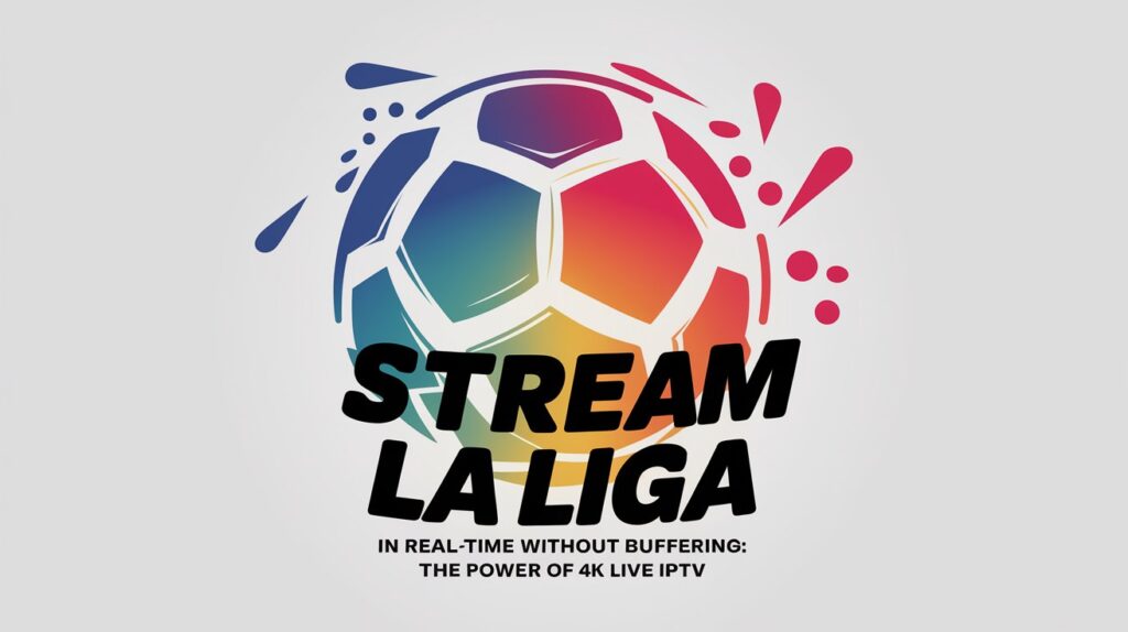 Stream La Liga in Real-Time Without Buffering: The Power of 4K Live IPTV